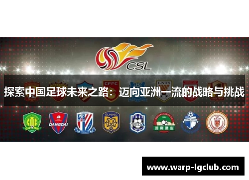 探索中国足球未来之路:迈向亚洲一流的战略与挑战 探索中国足球未来之路:迈向亚洲一流的战略与挑战