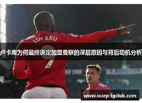 卢卡库为何最终决定加盟曼联的深层原因与背后动机分析 卢卡库为何最终决定加盟曼联的深层原因与背后动机分析