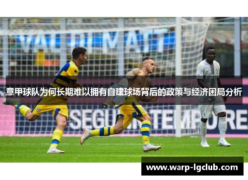 意甲球队为何长期难以拥有自建球场背后的政策与经济困局分析 意甲球队为何长期难以拥有自建球场背后的政策与经济困局分析