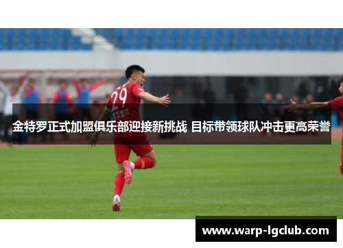 金特罗正式加盟俱乐部迎接新挑战 目标带领球队冲击更高荣誉 金特罗正式加盟俱乐部迎接新挑战 目标带领球队冲击更高荣誉