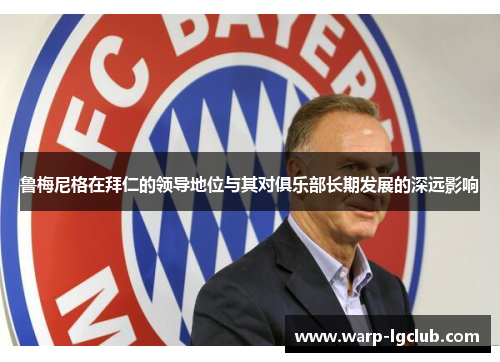 鲁梅尼格在拜仁的领导地位与其对俱乐部长期发展的深远影响 鲁梅尼格在拜仁的领导地位与其对俱乐部长期发展的深远影响