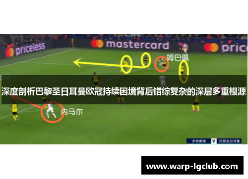 深度剖析巴黎圣日耳曼欧冠持续困境背后错综复杂的深层多重根源