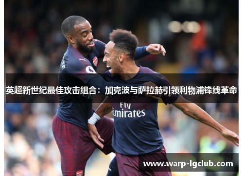 英超新世纪最佳攻击组合:加克波与萨拉赫引领利物浦锋线革命 英超新世纪最佳攻击组合:加克波与萨拉赫引领利物浦锋线革命