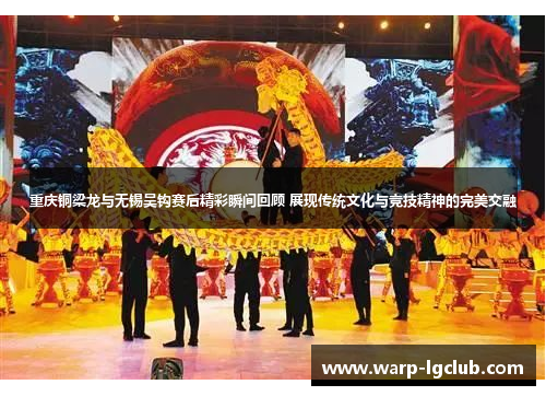 重庆铜梁龙与无锡吴钩赛后精彩瞬间回顾 展现传统文化与竞技精神的完美交融 重庆铜梁龙与无锡吴钩赛后精彩瞬间回顾 展现传统文化与竞技精神的完美交融