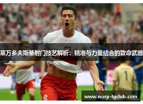 莱万多夫斯基射门技艺解析：精准与力量结合的致命武器
