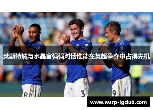 莱斯特城与水晶宫强强对话谁能在英超争夺中占得先机