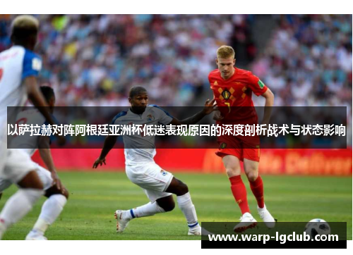 以萨拉赫对阵阿根廷亚洲杯低迷表现原因的深度剖析战术与状态影响
