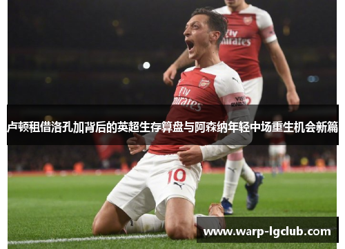 卢顿租借洛孔加背后的英超生存算盘与阿森纳年轻中场重生机会新篇