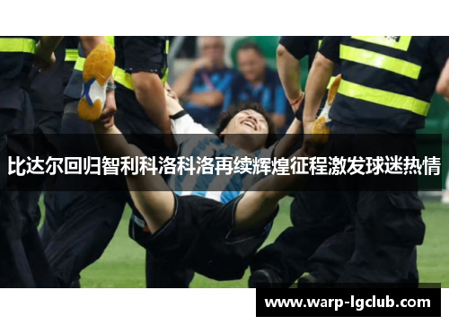 比达尔回归智利科洛科洛再续辉煌征程激发球迷热情