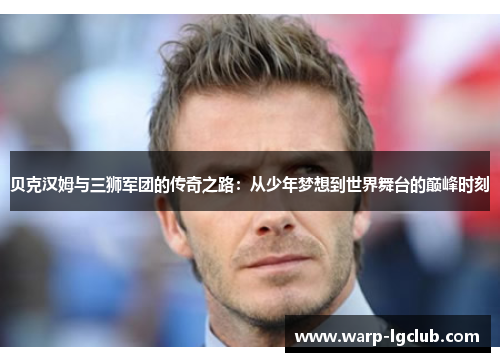 贝克汉姆与三狮军团的传奇之路:从少年梦想到世界舞台的巅峰时刻 贝克汉姆与三狮军团的传奇之路:从少年梦想到世界舞台的巅峰时刻