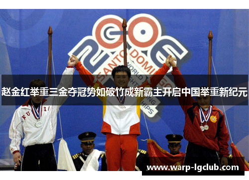 赵金红举重三金夺冠势如破竹成新霸主开启中国举重新纪元 赵金红举重三金夺冠势如破竹成新霸主开启中国举重新纪元