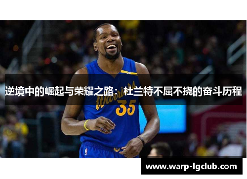 逆境中的崛起与荣耀之路:杜兰特不屈不挠的奋斗历程 逆境中的崛起与荣耀之路:杜兰特不屈不挠的奋斗历程