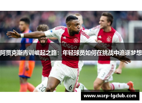 阿贾克斯青训崛起之路：年轻球员如何在挑战中追逐梦想
